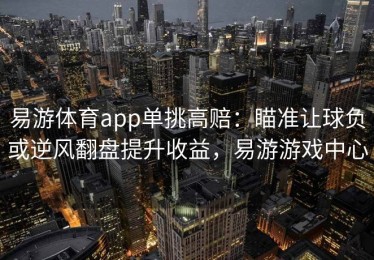 易游体育app单挑高赔：瞄准让球负或逆风翻盘提升收益，易游游戏中心