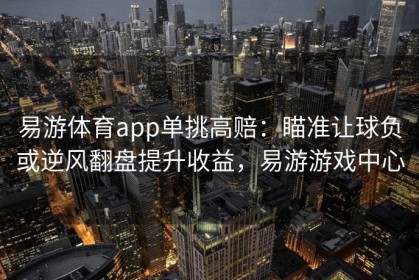 易游体育app单挑高赔：瞄准让球负或逆风翻盘提升收益，易游游戏中心