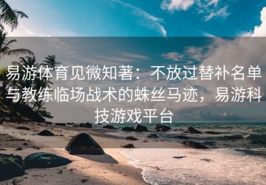 易游体育见微知著：不放过替补名单与教练临场战术的蛛丝马迹，易游科技游戏平台