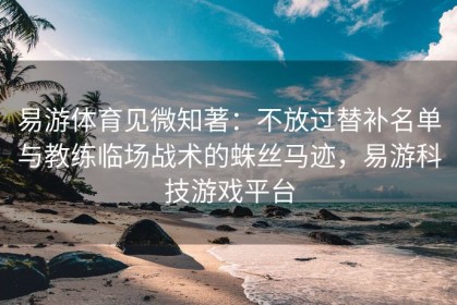 易游体育见微知著：不放过替补名单与教练临场战术的蛛丝马迹，易游科技游戏平台