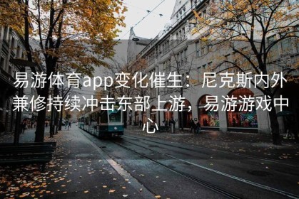 易游体育app变化催生：尼克斯内外兼修持续冲击东部上游，易游游戏中心