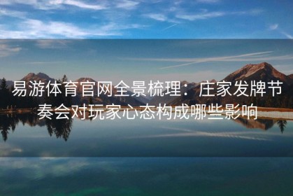 易游体育官网全景梳理：庄家发牌节奏会对玩家心态构成哪些影响