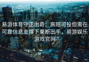 易游体育守正出奇：高赔可投但需在可靠信息支撑下果断出手，易游娱乐游戏官网