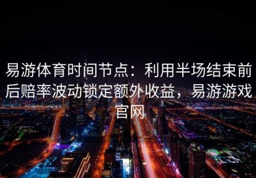 易游体育时间节点：利用半场结束前后赔率波动锁定额外收益，易游游戏官网