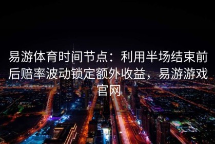 易游体育时间节点：利用半场结束前后赔率波动锁定额外收益，易游游戏官网