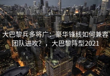 大巴黎兵多将广：豪华锋线如何兼容团队进攻？，大巴黎阵型2021