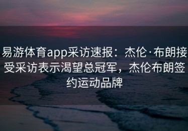 易游体育app采访速报：杰伦·布朗接受采访表示渴望总冠军，杰伦布朗签约运动品牌