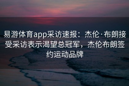 易游体育app采访速报：杰伦·布朗接受采访表示渴望总冠军，杰伦布朗签约运动品牌