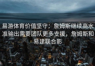 易游体育价值坚守：詹姆斯继续高水准输出需要团队更多支援，詹姆斯和易建联合影