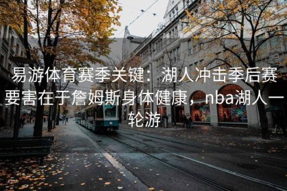 易游体育赛季关键：湖人冲击季后赛要害在于詹姆斯身体健康，nba湖人一轮游