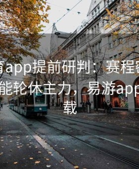 易游体育app提前研判：赛程密集时豪门也可能轮休主力，易游app官方下载