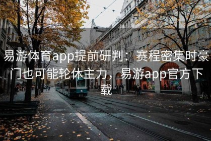 易游体育app提前研判：赛程密集时豪门也可能轮休主力，易游app官方下载