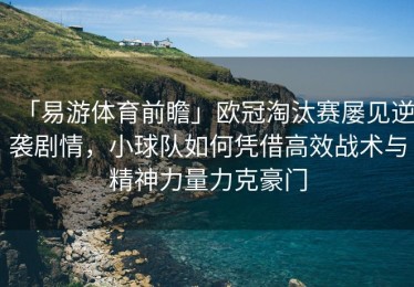 「易游体育前瞻」欧冠淘汰赛屡见逆袭剧情，小球队如何凭借高效战术与精神力量力克豪门