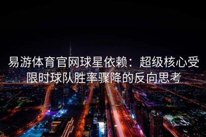 易游体育官网球星依赖：超级核心受限时球队胜率骤降的反向思考