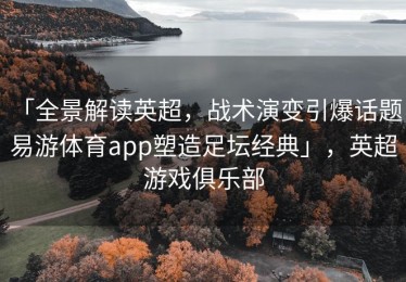 「全景解读英超，战术演变引爆话题：易游体育app塑造足坛经典」，英超游戏俱乐部