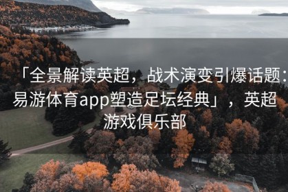 「全景解读英超，战术演变引爆话题：易游体育app塑造足坛经典」，英超游戏俱乐部