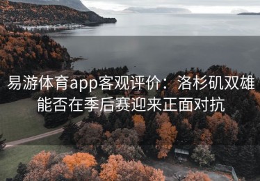 易游体育app客观评价：洛杉矶双雄能否在季后赛迎来正面对抗