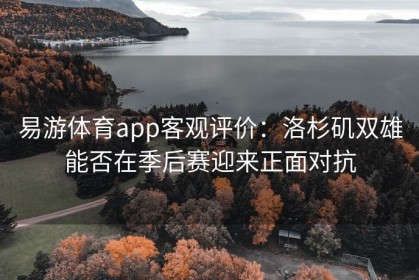 易游体育app客观评价：洛杉矶双雄能否在季后赛迎来正面对抗