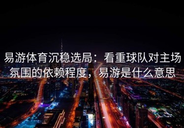 易游体育沉稳选局：看重球队对主场氛围的依赖程度，易游是什么意思