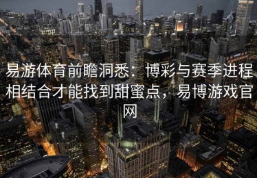 易游体育前瞻洞悉：博彩与赛季进程相结合才能找到甜蜜点，易博游戏官网