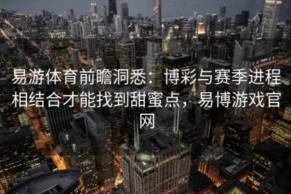 易游体育前瞻洞悉：博彩与赛季进程相结合才能找到甜蜜点，易博游戏官网