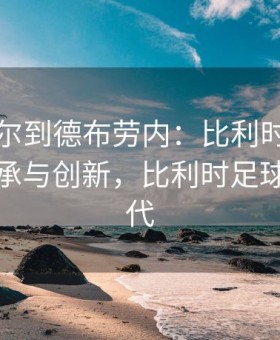 从阿扎尔到德布劳内：比利时黄金中场的传承与创新，比利时足球黄金一代