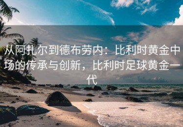 从阿扎尔到德布劳内：比利时黄金中场的传承与创新，比利时足球黄金一代