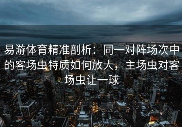 易游体育精准剖析：同一对阵场次中的客场虫特质如何放大，主场虫对客场虫让一球