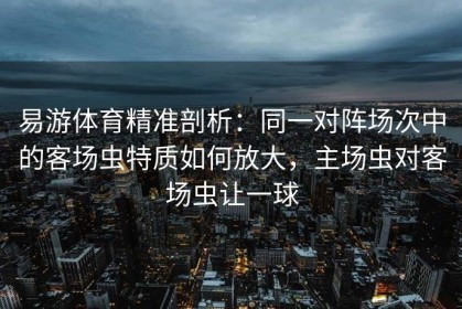 易游体育精准剖析：同一对阵场次中的客场虫特质如何放大，主场虫对客场虫让一球