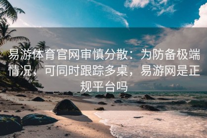 易游体育官网审慎分散：为防备极端情况，可同时跟踪多桌，易游网是正规平台吗