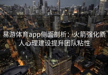 易游体育app侧面剖析：火箭强化新人心理建设提升团队粘性