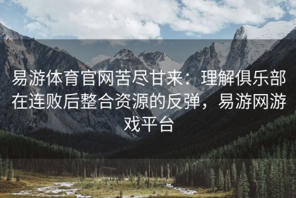 易游体育官网苦尽甘来：理解俱乐部在连败后整合资源的反弹，易游网游戏平台