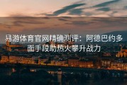 易游体育官网精确测评：阿德巴约多面手段助热火攀升战力