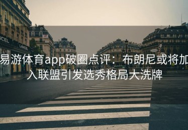 易游体育app破圈点评：布朗尼或将加入联盟引发选秀格局大洗牌