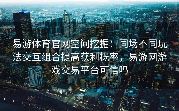 易游体育官网空间挖掘：同场不同玩法交互组合提高获利概率，易游网游戏交易平台可信吗