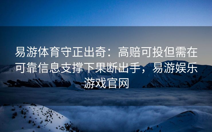 易游体育守正出奇：高赔可投但需在可靠信息支撑下果断出手，易游娱乐游戏官网