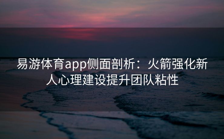 易游体育app侧面剖析：火箭强化新人心理建设提升团队粘性