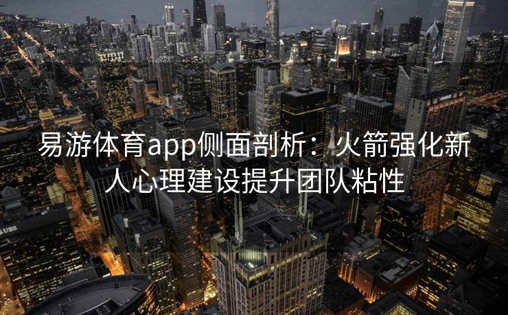 易游体育app侧面剖析：火箭强化新人心理建设提升团队粘性