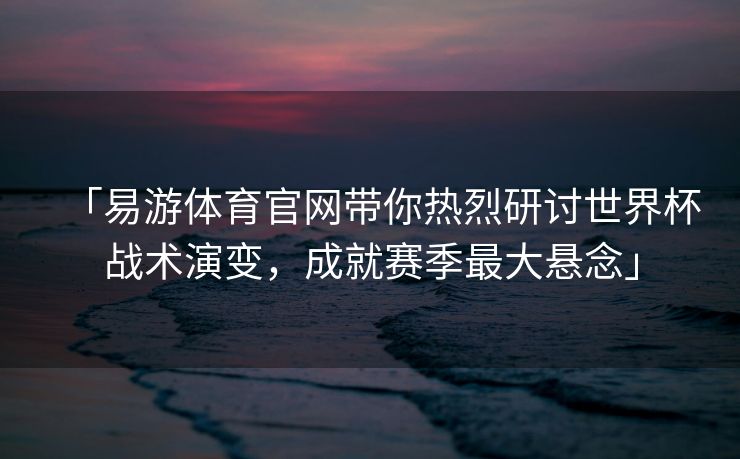 「易游体育官网带你热烈研讨世界杯战术演变，成就赛季最大悬念」