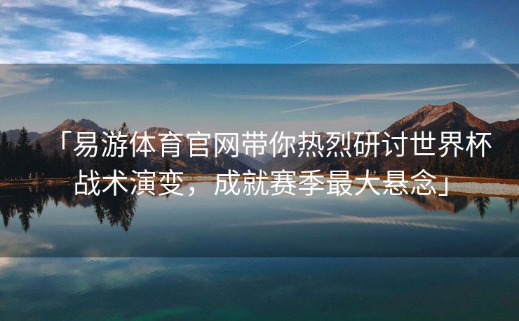 「易游体育官网带你热烈研讨世界杯战术演变，成就赛季最大悬念」