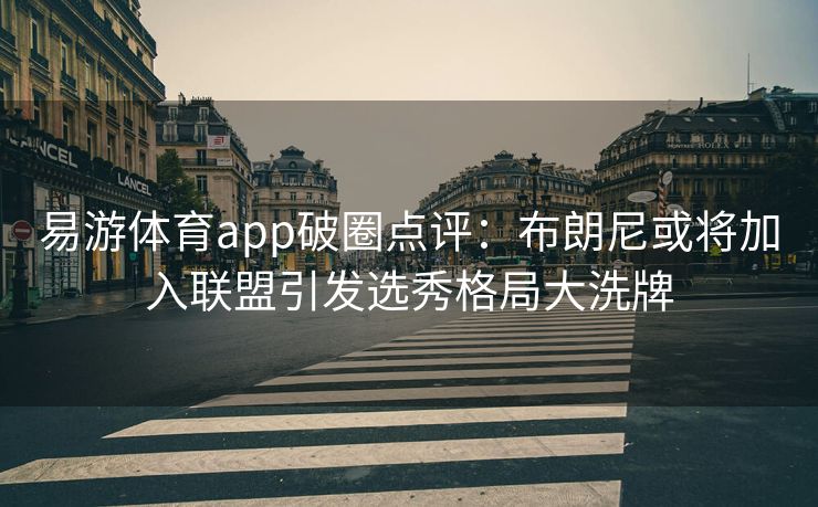 易游体育app破圈点评：布朗尼或将加入联盟引发选秀格局大洗牌