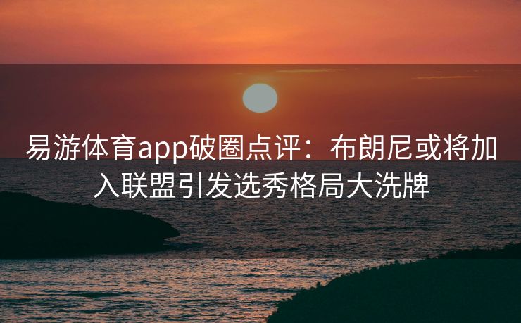 易游体育app破圈点评：布朗尼或将加入联盟引发选秀格局大洗牌