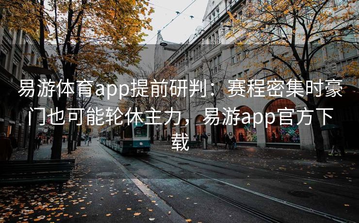 易游体育app提前研判：赛程密集时豪门也可能轮休主力，易游app官方下载