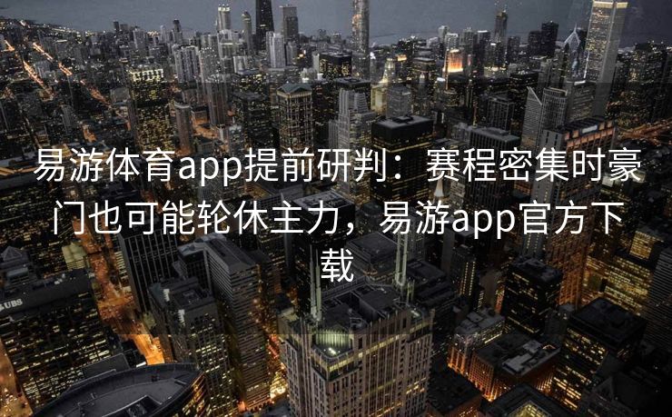 易游体育app提前研判：赛程密集时豪门也可能轮休主力，易游app官方下载