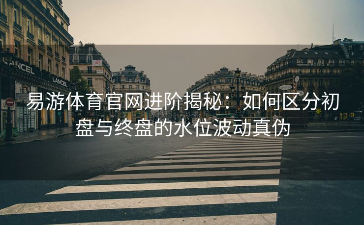 易游体育官网进阶揭秘：如何区分初盘与终盘的水位波动真伪