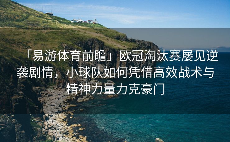 「易游体育前瞻」欧冠淘汰赛屡见逆袭剧情，小球队如何凭借高效战术与精神力量力克豪门