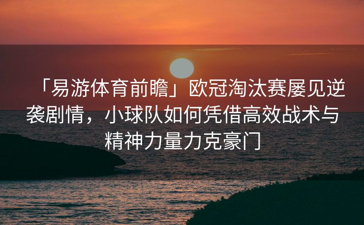 「易游体育前瞻」欧冠淘汰赛屡见逆袭剧情，小球队如何凭借高效战术与精神力量力克豪门