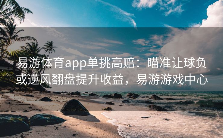 易游体育app单挑高赔：瞄准让球负或逆风翻盘提升收益，易游游戏中心