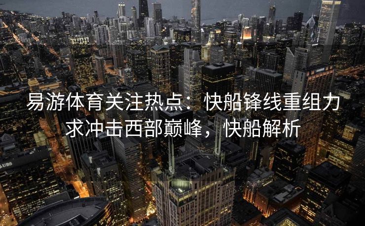 易游体育关注热点：快船锋线重组力求冲击西部巅峰，快船解析