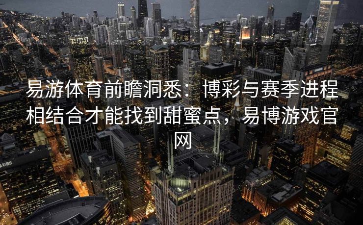 易游体育前瞻洞悉：博彩与赛季进程相结合才能找到甜蜜点，易博游戏官网